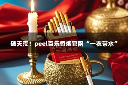 破天荒！peel百乐香烟官网“一衣带水”