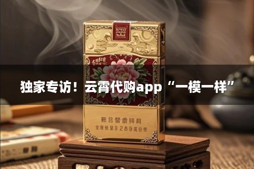 独家专访！云霄代购app“一模一样”