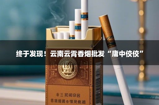 终于发现！云南云霄香烟批发“庸中佼佼”
