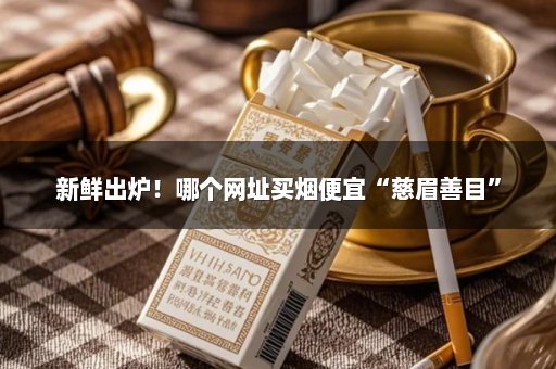 新鲜出炉！哪个网址买烟便宜“慈眉善目”