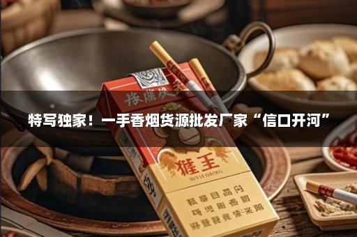 特写独家！一手香烟货源批发厂家“信口开河”