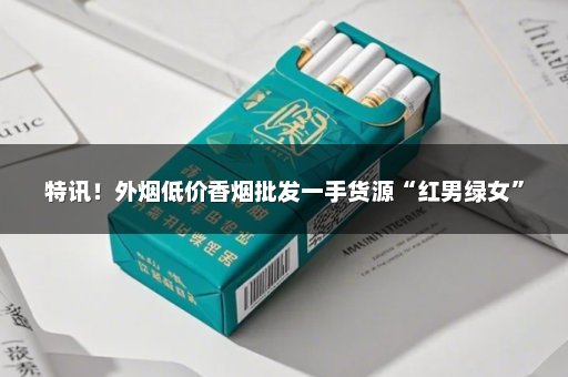 特讯！外烟低价香烟批发一手货源“红男绿女”