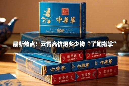 最新热点！云霄高仿烟多少钱“了如指掌”