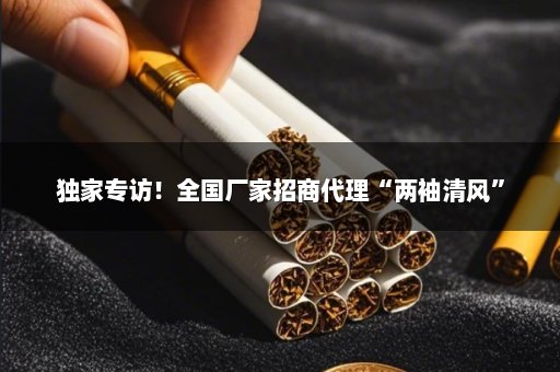 独家专访！全国厂家招商代理“两袖清风”
