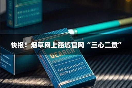 快报！烟草网上商城官网“三心二意”