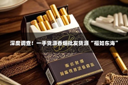深度调查！一手货源香烟批发货源“福如东海”