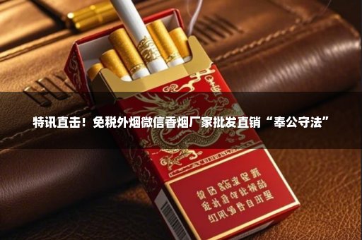 特讯直击！免税外烟微信香烟厂家批发直销“奉公守法”