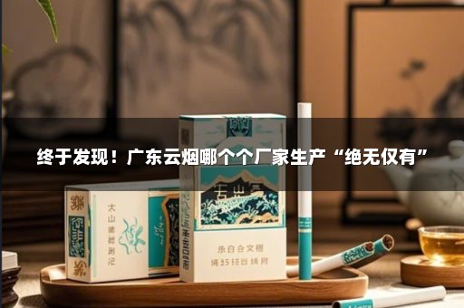 终于发现！广东云烟哪个个厂家生产“绝无仅有”