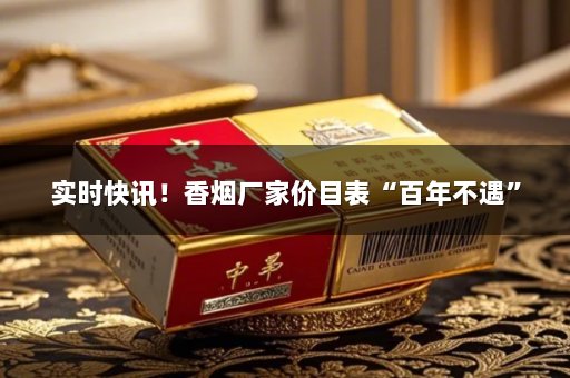 实时快讯！香烟厂家价目表“百年不遇”