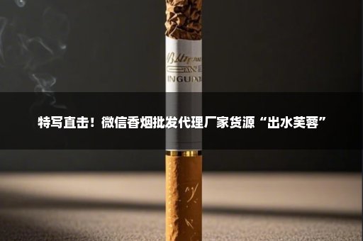 特写直击！微信香烟批发代理厂家货源“出水芙蓉”