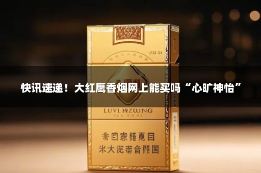 快讯速递！大红鹰香烟网上能买吗“心旷神怡”