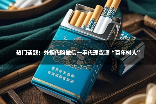 热门话题！外烟代购微信一手代理货源“百年树人”