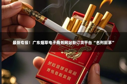 最新专报！广东烟草电子商务网站新订货平台“名列前茅”