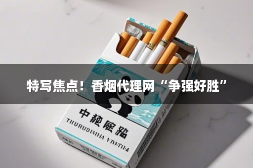 特写焦点！香烟代理网“争强好胜”