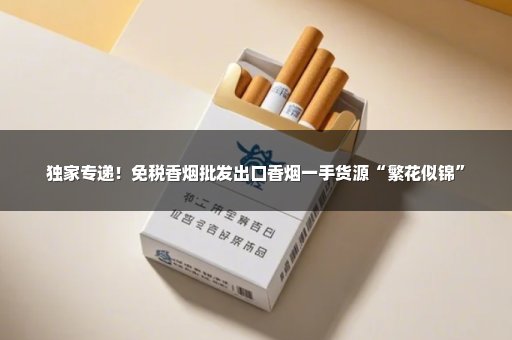独家专递！免税香烟批发出口香烟一手货源“繁花似锦”