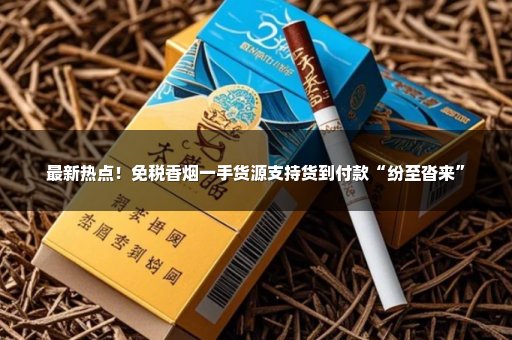 最新热点！免税香烟一手货源支持货到付款“纷至沓来”