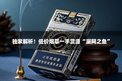 独家解析！低价烟草一手货源“漏网之鱼”