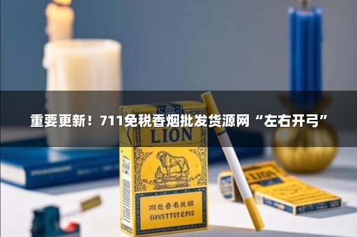 重要更新！711免税香烟批发货源网“左右开弓”