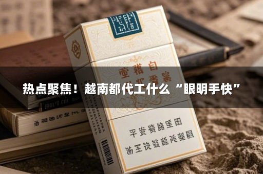 热点聚焦！越南都代工什么“眼明手快”