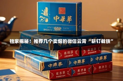 独家揭秘！推荐几个卖烟的微信云霄“斩钉截铁”