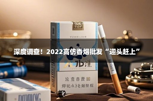 深度调查！2022高仿香烟批发“迎头赶上”