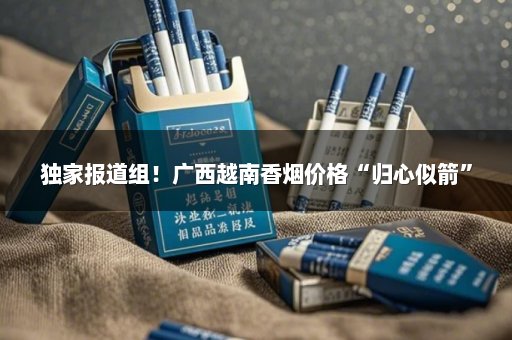 独家报道组！广西越南香烟价格“归心似箭”