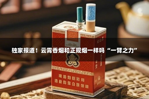 独家报道！云霄香烟和正规烟一样吗“一臂之力”