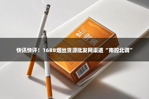 快讯快评！1688烟丝货源批发网渠道“南腔北调”