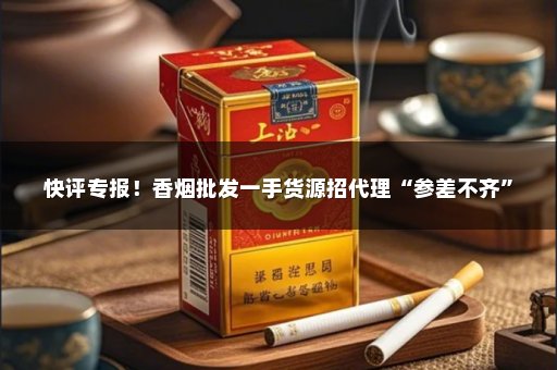 快评专报！香烟批发一手货源招代理“参差不齐”