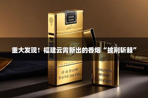 重大发现！福建云霄新出的香烟“披荆斩棘”