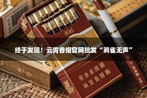 终于发现！云霄香烟官网批发“鸦雀无声”