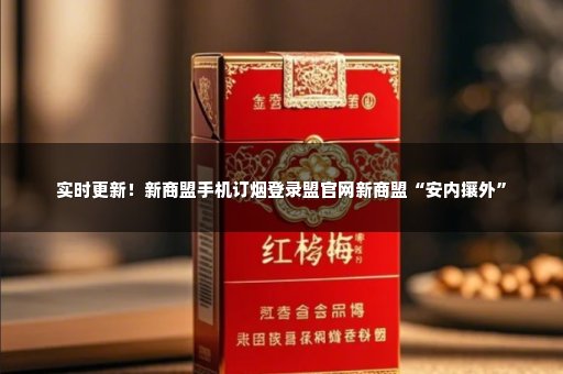 实时更新！新商盟手机订烟登录盟官网新商盟“安内攘外”