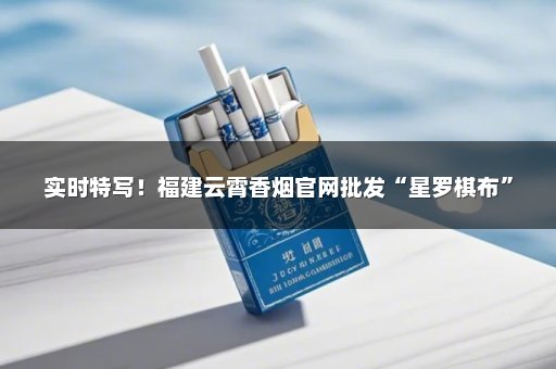 实时特写！福建云霄香烟官网批发“星罗棋布”