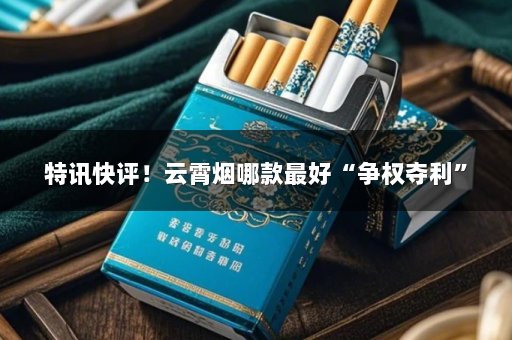 特讯快评！云霄烟哪款最好“争权夺利”