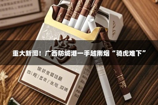 重大新闻！广西防城港一手越南烟“骑虎难下”