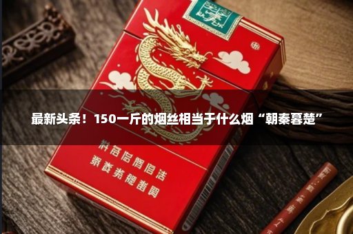 最新头条！150一斤的烟丝相当于什么烟“朝秦暮楚”