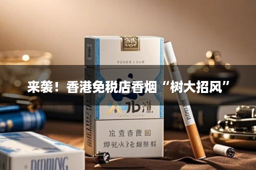 来袭！香港免税店香烟“树大招风”