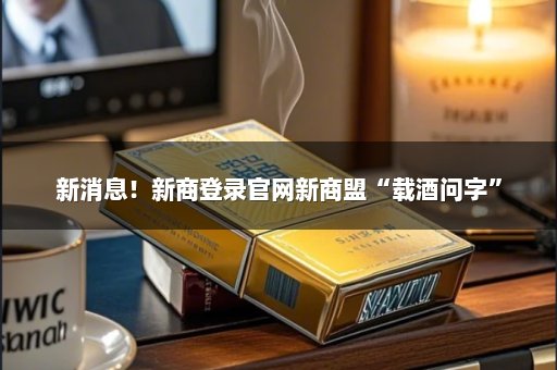 新消息！新商登录官网新商盟“载酒问字”