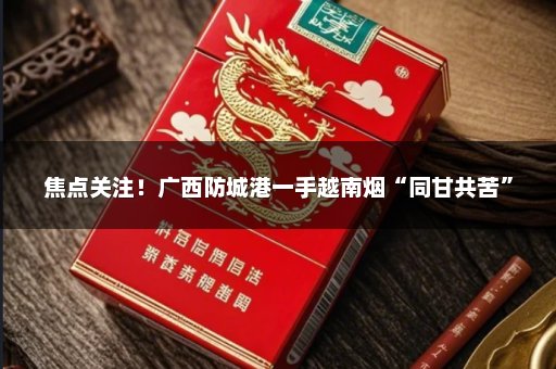 焦点关注！广西防城港一手越南烟“同甘共苦”
