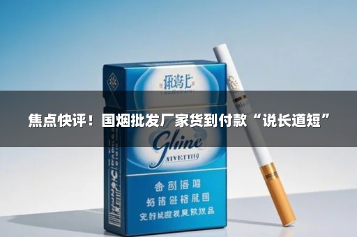 焦点快评！国烟批发厂家货到付款“说长道短”