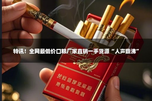 特讯！全网最低价口粮厂家直销一手货源“人声鼎沸”