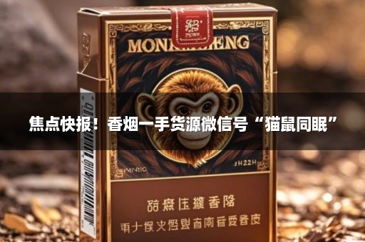 焦点快报！香烟一手货源微信号“猫鼠同眠”