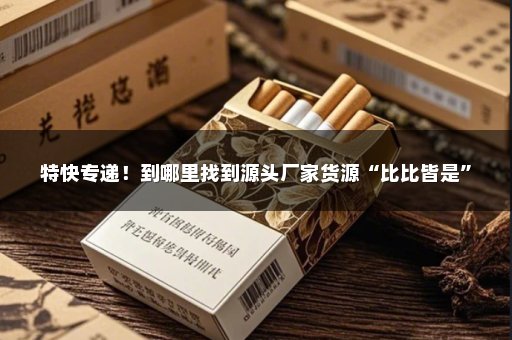 特快专递！到哪里找到源头厂家货源“比比皆是”