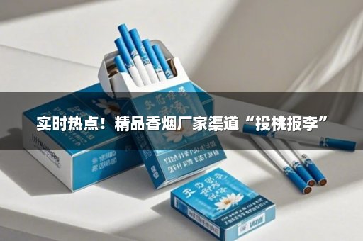 实时热点！精品香烟厂家渠道“投桃报李”