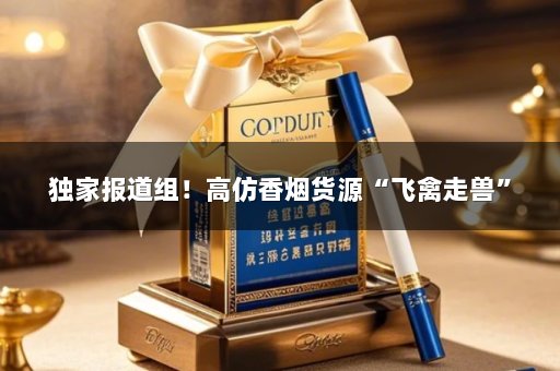 独家报道组！高仿香烟货源“飞禽走兽”