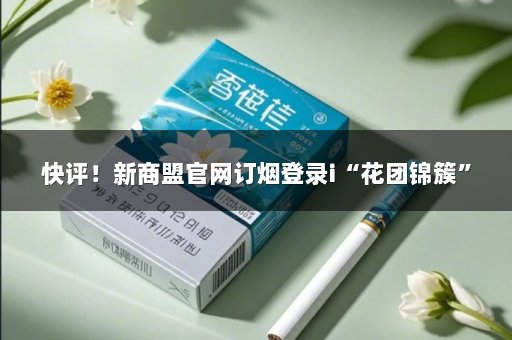快评！新商盟官网订烟登录i“花团锦簇”