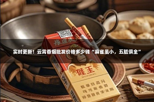 实时更新！云霄香烟批发价格多少钱“麻雀虽小，五脏俱全”