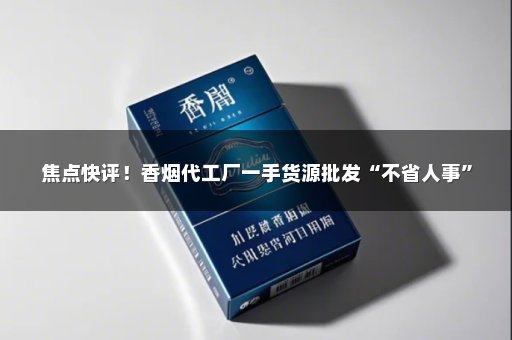 焦点快评！香烟代工厂一手货源批发“不省人事”