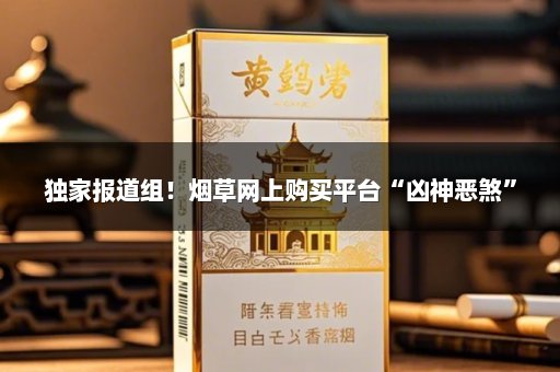 独家报道组！烟草网上购买平台“凶神恶煞”