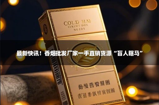 最新快讯！香烟批发厂家一手直销货源“盲人瞎马”